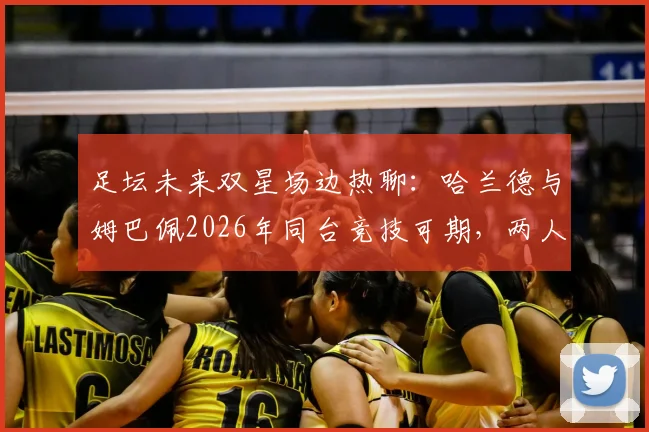足坛未来双星场边热聊：哈兰德与姆巴佩2026年同台竞技可期，两人私下关系深度解读