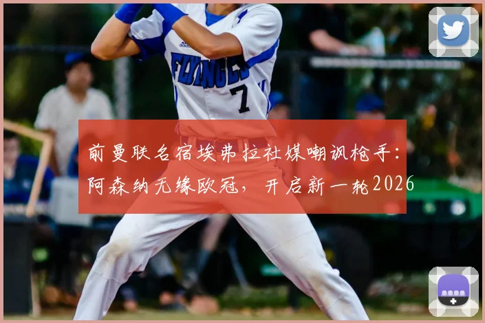 前曼联名宿埃弗拉社媒嘲讽枪手:阿森纳无缘欧冠,开启新一轮2026年“无冠”调侃