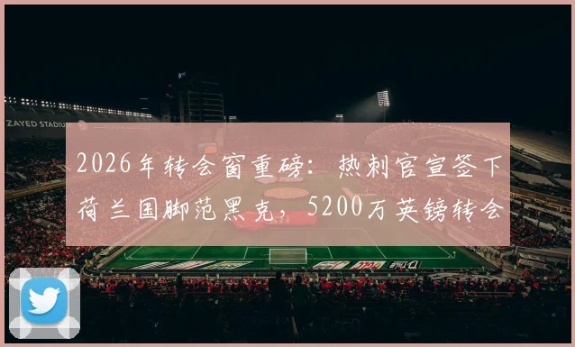 2026年转会窗重磅：热刺官宣签下荷兰国脚范黑克，5200万英镑转会费详情与球员技术特点全面解析