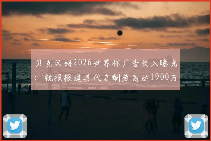 贝克汉姆2026世界杯广告收入曝光：镜报报道其代言酬劳高达1900万英镑，广告刷屏背后原因分析