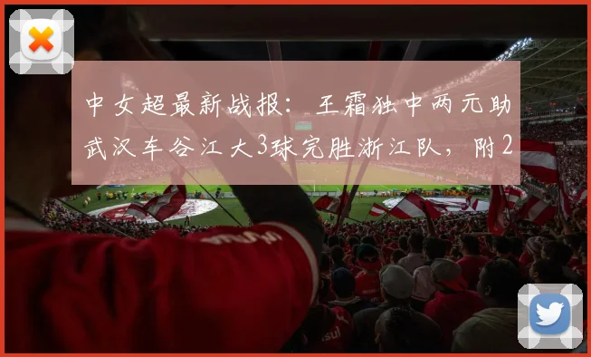 中女超最新战报:王霜独中两元助武汉车谷江大3球完胜浙江队,附2024赛季射手榜及赛事回看指南