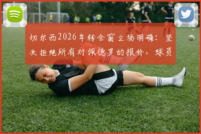 切尔西2026年转会窗立场明确：坚决拒绝所有对佩德罗的报价，球员未来去向解析
