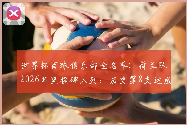 世界杯百球俱乐部全名单:荷兰队2026年里程碑入列,历史第8支达成球队详解,附总进球数排名