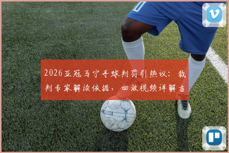 2026亚冠马宁手球判罚引热议：裁判专家解读依据，回放视频详解吉达联合进球争议全过程