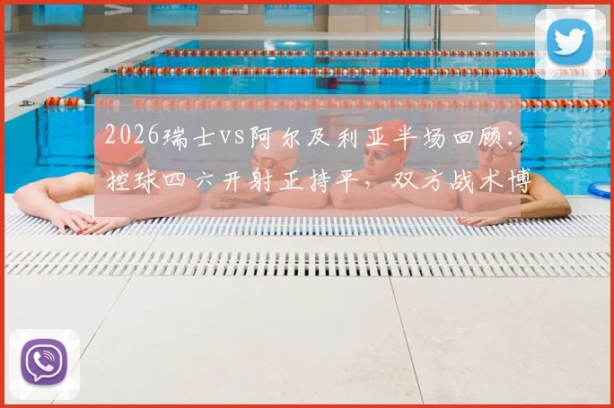 2026瑞士vs阿尔及利亚半场回顾:控球四六开射正持平,双方战术博弈深度解析
