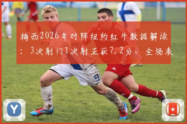 梅西2026年对阵纽约红牛数据解读：3次射门1次射正获7.2分，全场表现影响几何？