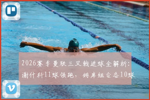 2026赛季曼联三叉戟进球全解析:谢什科11球领跑,姆库组合各10球,锋线火力能否持续?