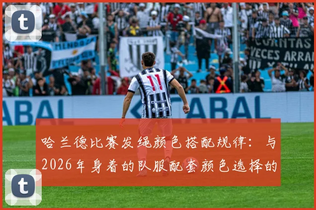 哈兰德比赛发绳颜色搭配规律：与2026年身着的队服配套颜色选择的细节解读