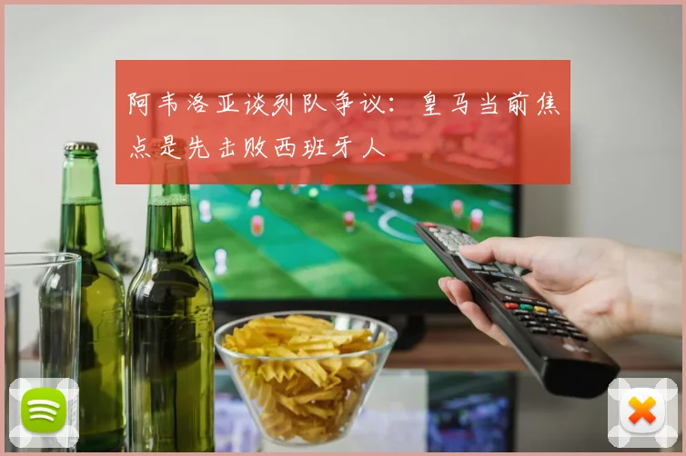 阿韦洛亚谈列队争议：皇马当前焦点是先击败西班牙人