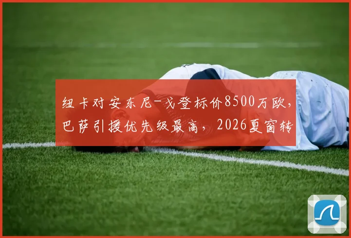 纽卡对安东尼-戈登标价8500万欧,巴萨引援优先级最高,2026夏窗转会争夺战开启
