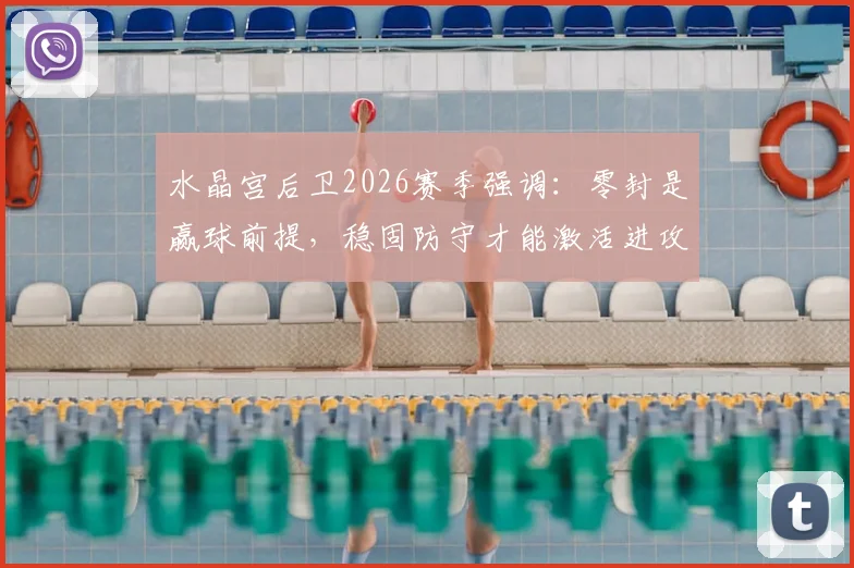水晶宫后卫2026赛季强调：零封是赢球前提，稳固防守才能激活进攻线