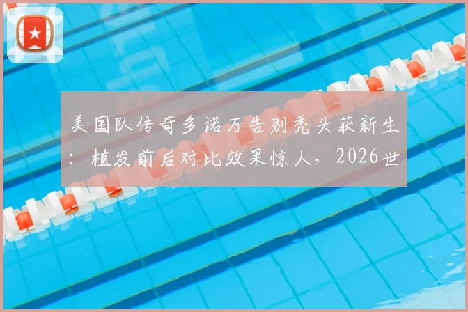 美国队传奇多诺万告别秃头获新生:植发前后对比效果惊人,2026世界杯观战新发型成焦点讨论