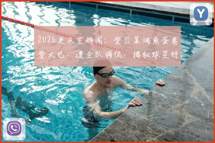 2026更衣室趣闻：登贝莱端煎蛋卷登大巴，遭全队调侃，揭秘球星特权背后的队内文化