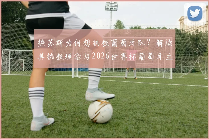 热苏斯为何想执教葡萄牙队?解读其执教理念与2026世界杯葡萄牙主帅人选悬念