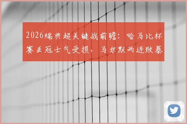 2026瑞典超关键战前瞻：哈马比杯赛丢冠士气受损，马尔默两连败暴露何种问题？交锋历史揭示胜负手